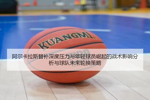 阿尔卡拉斯替补深度压力与年轻球员崛起的战术影响分析与球队未来轮换策略