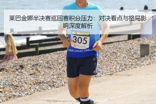 莱巴金娜半决赛巡回赛积分压力：对决看点与格局影响深度解析 | Kaiyun