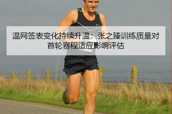 温网签表变化持续升温：张之臻训练质量对首轮赛程适应影响评估