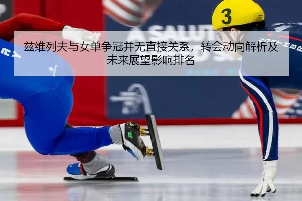 兹维列夫与女单争冠并无直接关系，转会动向解析及未来展望影响排名