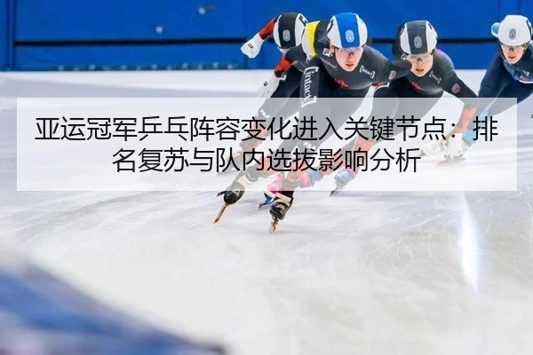 亚运冠军乒乓阵容变化进入关键节点：排名复苏与队内选拔影响分析 - Kaiyun